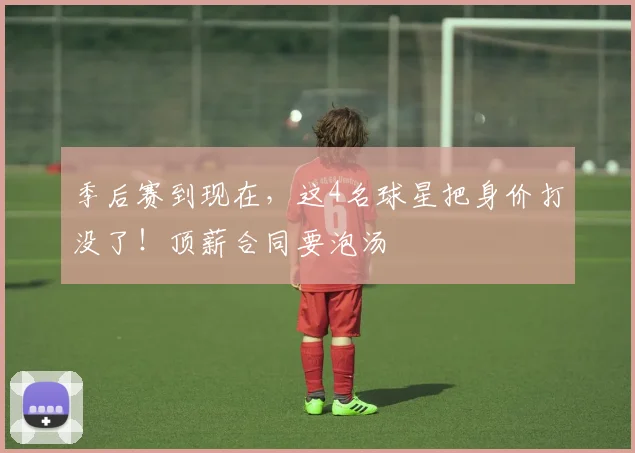 季后赛到现在，这4名球星把身价打没了！顶薪合同要泡汤