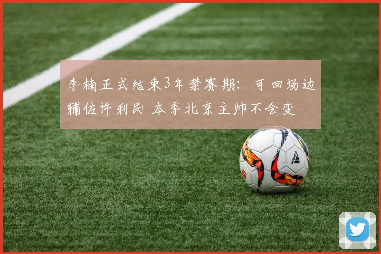 李楠正式结束3年禁赛期：可回场边辅佐许利民 本季北京主帅不会变