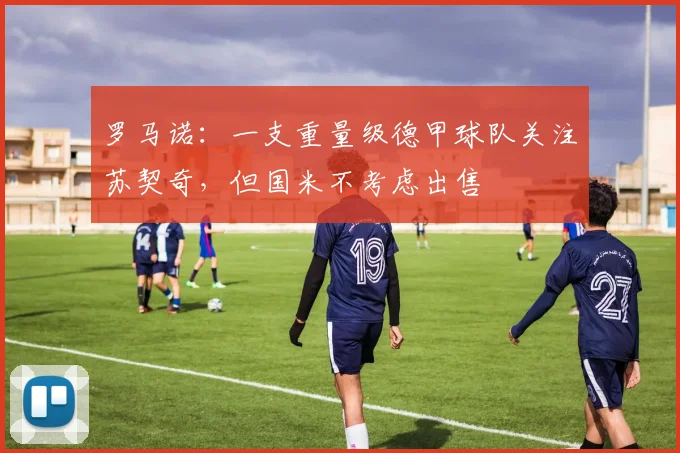 罗马诺：一支重量级德甲球队关注苏契奇，但国米不考虑出售