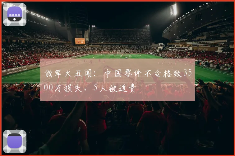 俄军火丑闻：中国零件不合格致3500万损失，5人被追责