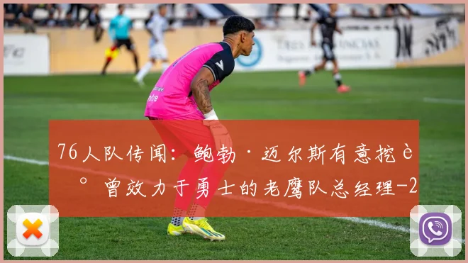 76人队传闻：鲍勃·迈尔斯有意挖走曾效力于勇士的老鹰队总经理