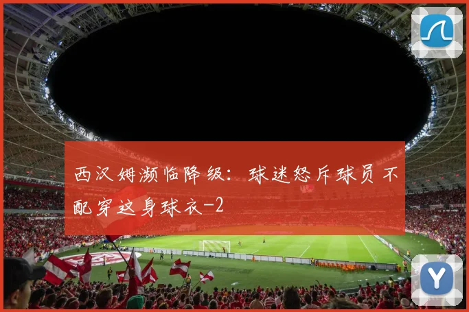 西汉姆濒临降级：球迷怒斥球员不配穿这身球衣