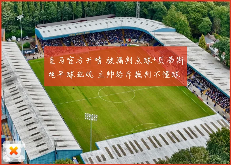 皇马官方开喷 被漏判点球+贝蒂斯绝平球犯规 主帅怒斥裁判不懂球
