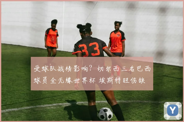受球队战绩影响？切尔西三名巴西球员全无缘世界杯 埃斯特旺伤缺