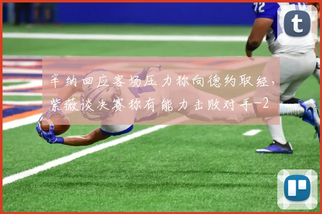 辛纳回应客场压力称向德约取经,紫薇谈决赛称有能力击败对手