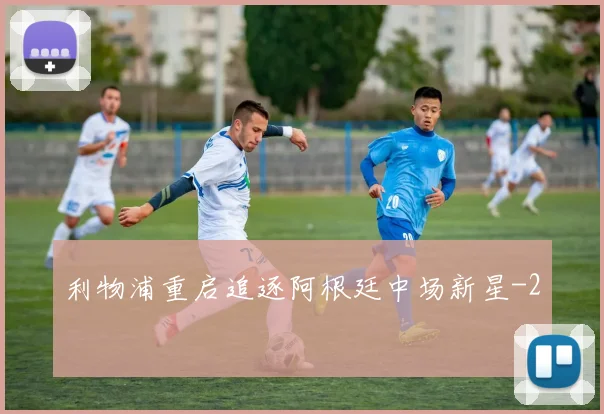 利物浦重启追逐阿根廷中场新星