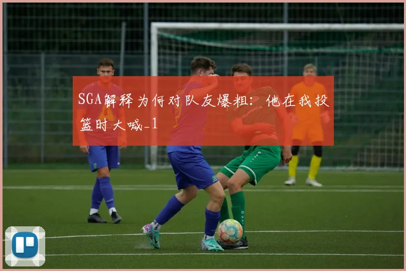SGA解释为何对队友爆粗：他在我投篮时大喊_1