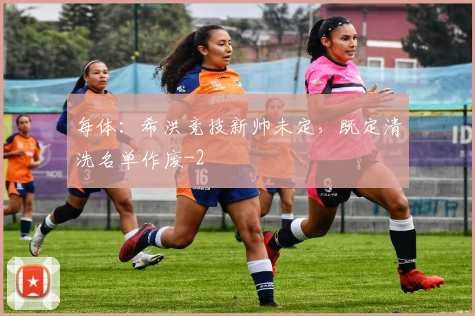 每体：希洪竞技新帅未定，既定清洗名单作废