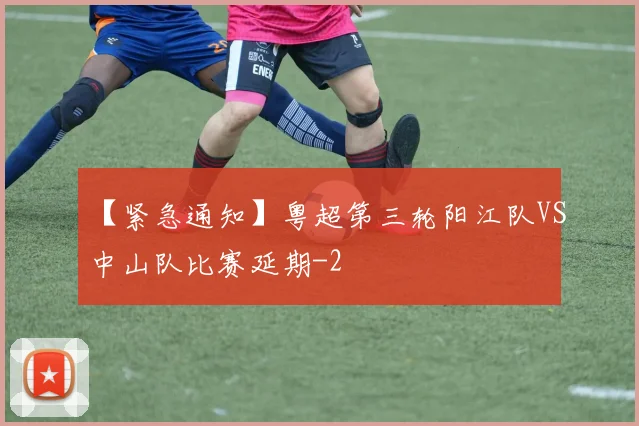 【紧急通知】粤超第三轮阳江队VS中山队比赛延期