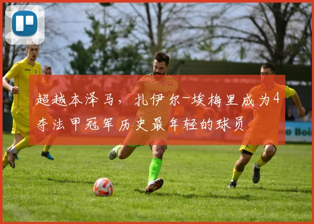 超越本泽马，扎伊尔-埃梅里成为4夺法甲冠军历史最年轻的球员