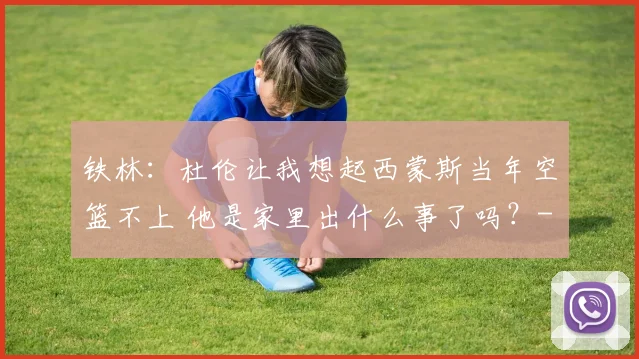 铁林：杜伦让我想起西蒙斯当年空篮不上 他是家里出什么事了吗？