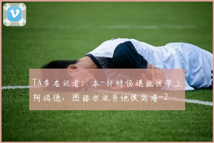 TA多名记者：本-怀特伤退就该带上阿诺德，图赫尔放弃他很离谱