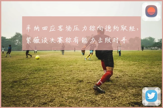 辛纳回应客场压力称向德约取经，紫薇谈决赛称有能力击败对手