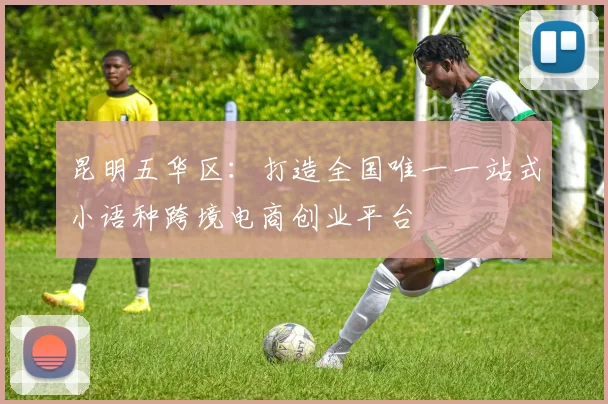 昆明五华区：打造全国唯一一站式小语种跨境电商创业平台