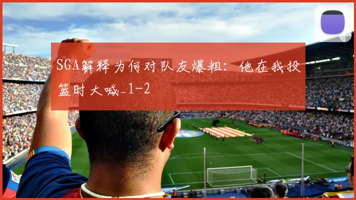 SGA解释为何对队友爆粗:他在我投篮时大喊_1