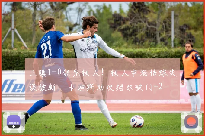 三镇1-0领先铁人！铁人中场传球失误被断，卡迪斯助攻绍尔破门
