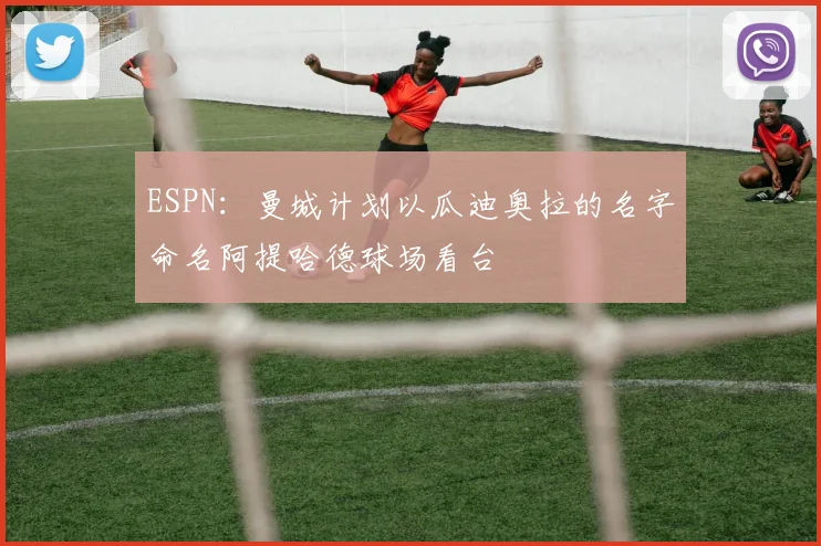 ESPN：曼城计划以瓜迪奥拉的名字命名阿提哈德球场看台