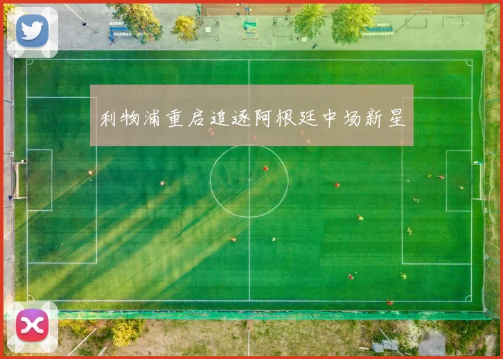 利物浦重启追逐阿根廷中场新星