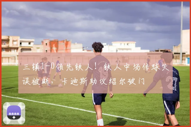 三镇1-0领先铁人！铁人中场传球失误被断，卡迪斯助攻绍尔破门