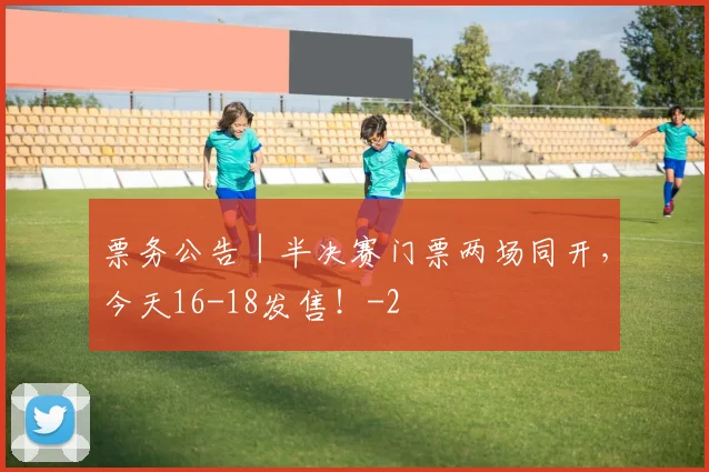票务公告｜半决赛门票两场同开，今天16-18发售！