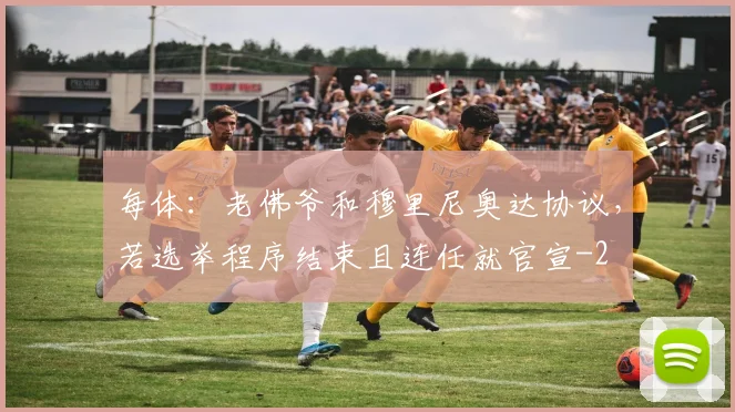 每体：老佛爷和穆里尼奥达协议，若选举程序结束且连任就官宣