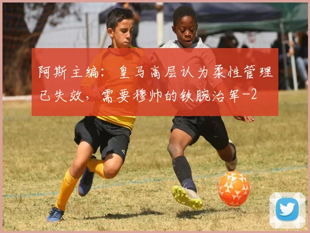 阿斯主编：皇马高层认为柔性管理已失效，需要穆帅的铁腕治军