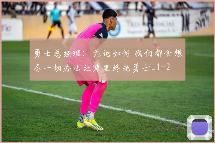 勇士总经理：无论如何 我们都会想尽一切办法让库里终老勇士_1